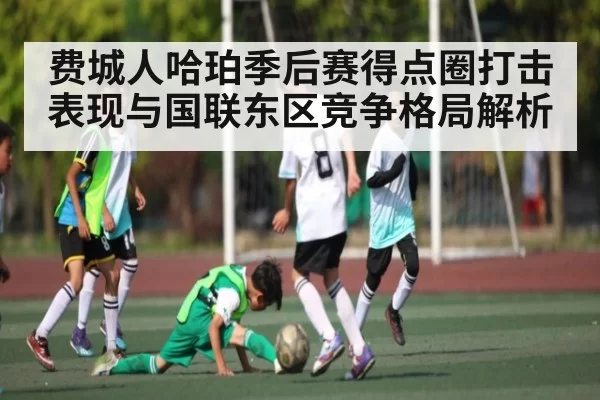 费城人哈珀季后赛得点圈打击表现与国联东区竞争格局解析